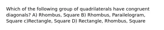 Which of the following group of quadrilaterals have congruent diagonals? A) Rhombus, Square B) Rhombus, Parailelogram, Square c)Rectangle, Square D) Rectangle, Rhombus, Square