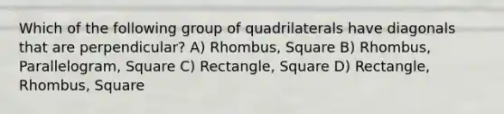 Which of the following group of quadrilaterals have diagonals that are perpendicular? A) Rhombus, Square B) Rhombus, Parallelogram, Square C) Rectangle, Square D) Rectangle, Rhombus, Square