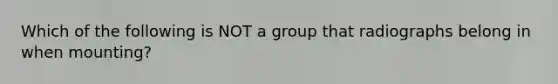 Which of the following is NOT a group that radiographs belong in when mounting?