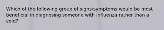 Which of the following group of signs/symptoms would be most beneficial in diagnosing someone with influenza rather than a cold?