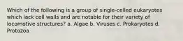 Which of the following is a group of single-celled eukaryotes which lack cell walls and are notable for their variety of locomotive structures? a. Algae b. Viruses c. Prokaryotes d. Protozoa