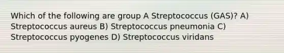 Which of the following are group A Streptococcus (GAS)? A) Streptococcus aureus B) Streptococcus pneumonia C) Streptococcus pyogenes D) Streptococcus viridans