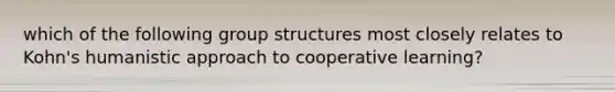 which of the following group structures most closely relates to Kohn's humanistic approach to cooperative learning?