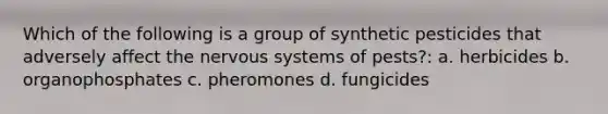 Which of the following is a group of synthetic pesticides that adversely affect the nervous systems of pests?: a. herbicides b. organophosphates c. pheromones d. fungicides