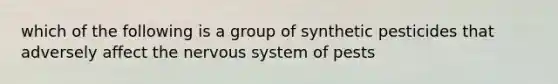 which of the following is a group of synthetic pesticides that adversely affect the nervous system of pests