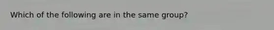 Which of the following are in the same group?