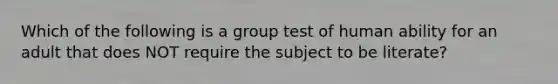 Which of the following is a group test of human ability for an adult that does NOT require the subject to be literate?