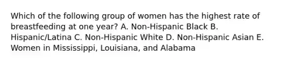 Which of the following group of women has the highest rate of breastfeeding at one year? A. Non-Hispanic Black B. Hispanic/Latina C. Non-Hispanic White D. Non-Hispanic Asian E. Women in Mississippi, Louisiana, and Alabama