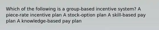 Which of the following is a group-based incentive system? A piece-rate incentive plan A stock-option plan A skill-based pay plan A knowledge-based pay plan