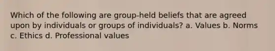 Which of the following are group-held beliefs that are agreed upon by individuals or groups of individuals? a. Values b. Norms c. Ethics d. Professional values