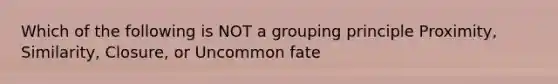 Which of the following is NOT a grouping principle Proximity, Similarity, Closure, or Uncommon fate