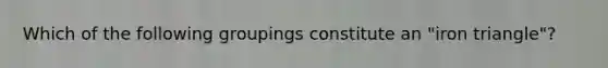 Which of the following groupings constitute an "iron triangle"?