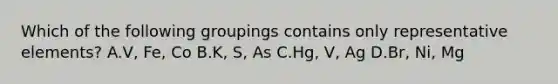 Which of the following groupings contains only representative elements? A.V, Fe, Co B.K, S, As C.Hg, V, Ag D.Br, Ni, Mg