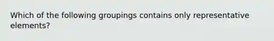 Which of the following groupings contains only representative elements?