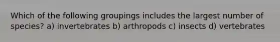 Which of the following groupings includes the largest number of species? a) invertebrates b) arthropods c) insects d) vertebrates