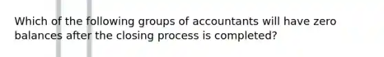 Which of the following groups of accountants will have zero balances after the closing process is completed?