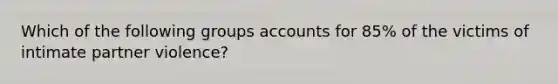Which of the following groups accounts for 85% of the victims of intimate partner violence?