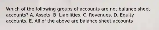 Which of the following groups of accounts are not balance sheet accounts? A. Assets. B. Liabilities. C. Revenues. D. Equity accounts. E. All of the above are balance sheet accounts