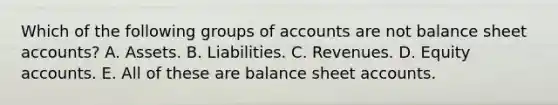 Which of the following groups of accounts are not balance sheet accounts? A. Assets. B. Liabilities. C. Revenues. D. Equity accounts. E. All of these are balance sheet accounts.