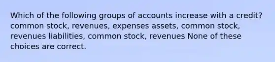 Which of the following groups of accounts increase with a credit? common stock, revenues, expenses assets, common stock, revenues liabilities, common stock, revenues None of these choices are correct.