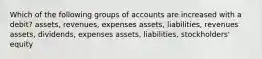 Which of the following groups of accounts are increased with a debit? assets, revenues, expenses assets, liabilities, revenues assets, dividends, expenses assets, liabilities, stockholders' equity