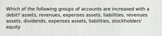 Which of the following groups of accounts are increased with a debit? assets, revenues, expenses assets, liabilities, revenues assets, dividends, expenses assets, liabilities, stockholders' equity