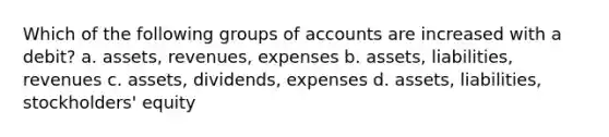 Which of the following groups of accounts are increased with a debit? a. assets, revenues, expenses b. assets, liabilities, revenues c. assets, dividends, expenses d. assets, liabilities, stockholders' equity