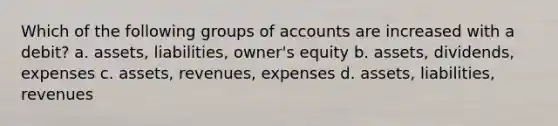 Which of the following groups of accounts are increased with a debit? a. assets, liabilities, owner's equity b. assets, dividends, expenses c. assets, revenues, expenses d. assets, liabilities, revenues