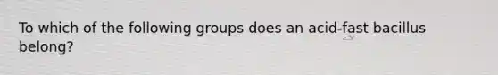 To which of the following groups does an acid-fast bacillus belong?