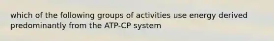 which of the following groups of activities use energy derived predominantly from the ATP-CP system