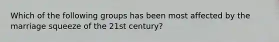 Which of the following groups has been most affected by the marriage squeeze of the 21st century?