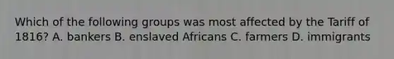 Which of the following groups was most affected by the Tariff of 1816? A. bankers B. enslaved Africans C. farmers D. immigrants