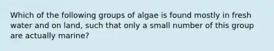 Which of the following groups of algae is found mostly in fresh water and on land, such that only a small number of this group are actually marine?