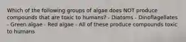 Which of the following groups of algae does NOT produce compounds that are toxic to humans? - Diatoms - Dinoflagellates - Green algae - Red algae - All of these produce compounds toxic to humans