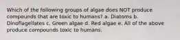 Which of the following groups of algae does NOT produce compounds that are toxic to humans? a. Diatoms b. Dinoflagellates c. Green algae d. Red algae e. All of the above produce compounds toxic to humans.