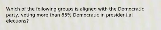 Which of the following groups is aligned with the Democratic party, voting <a href='https://www.questionai.com/knowledge/keWHlEPx42-more-than' class='anchor-knowledge'>more than</a> 85% Democratic in presidential elections?