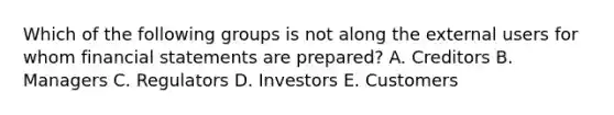 Which of the following groups is not along the external users for whom financial statements are prepared? A. Creditors B. Managers C. Regulators D. Investors E. Customers