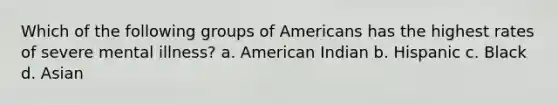 Which of the following groups of Americans has the highest rates of severe mental illness? a. American Indian b. Hispanic c. Black d. Asian