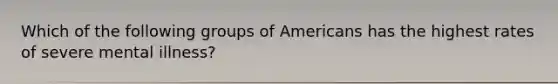 Which of the following groups of Americans has the highest rates of severe mental illness?