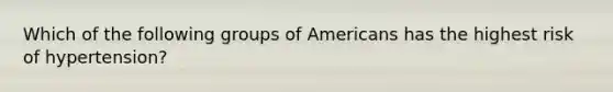 Which of the following groups of Americans has the highest risk of hypertension?