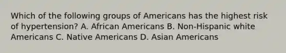 Which of the following groups of Americans has the highest risk of hypertension? A. African Americans B. Non-Hispanic white Americans C. Native Americans D. Asian Americans