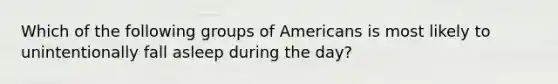 Which of the following groups of Americans is most likely to unintentionally fall asleep during the day?