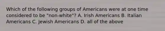 Which of the following groups of Americans were at one time considered to be "non-white"? A. Irish Americans B. Italian Americans C. Jewish Americans D. all of the above