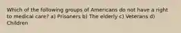 Which of the following groups of Americans do not have a right to medical care? a) Prisoners b) The elderly c) Veterans d) Children