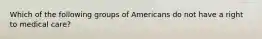 Which of the following groups of Americans do not have a right to medical care?