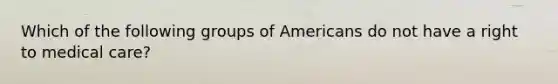 Which of the following groups of Americans do not have a right to medical care?