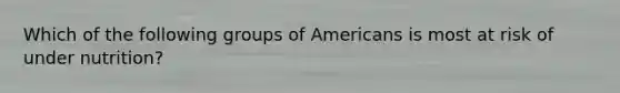 Which of the following groups of Americans is most at risk of under nutrition?