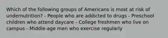 Which of the following groups of Americans is most at risk of undernutrition? - People who are addicted to drugs - Preschool children who attend daycare - College freshmen who live on campus - Middle-age men who exercise regularly