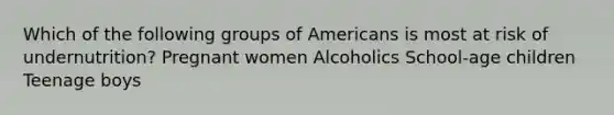 Which of the following groups of Americans is most at risk of undernutrition? Pregnant women Alcoholics School-age children Teenage boys