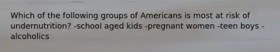 Which of the following groups of Americans is most at risk of undernutrition? -school aged kids -pregnant women -teen boys -alcoholics